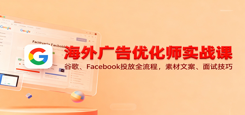 海外广告优化师实战课：谷歌、Facebook投放全流程，素材文案、面试技巧-冷静项目网
