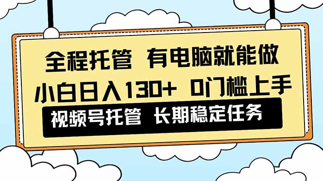 （16652期）全程托管 解放双手，小白日入130+，视频号 0门槛上手实操-冷静项目网