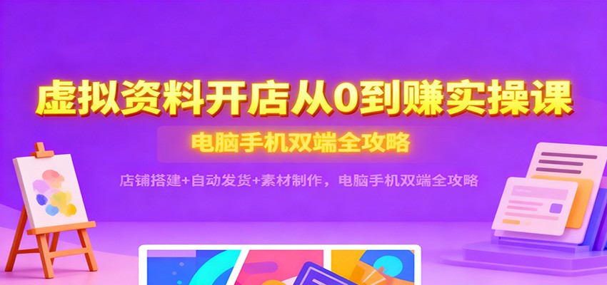 虚拟资料开店从0到赚实操课：店铺搭建+自动发货+素材制作，电脑手机双端全攻略-冷静项目网