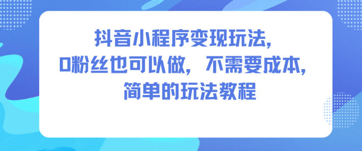 抖音小程序变现玩法，0粉丝也可以做，不需要成本，简单的玩法教程-冷静项目网