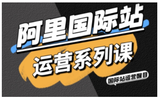 阿里国际站运营系列课，涵盖精准引流、直通车与全站推实战SOP，搭配AI效率工具包与高阶增长玩法（更新）-冷静项目网