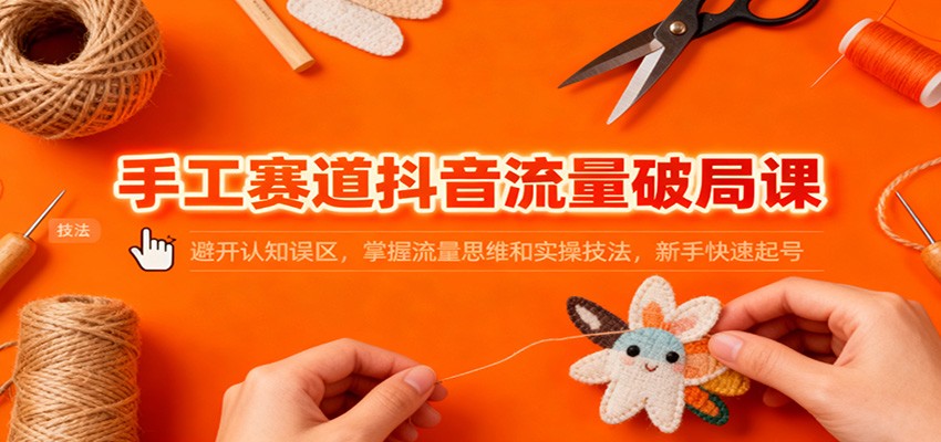 手工赛道抖音流量破局课:避开认知误区,掌握流量思维和实操技法,新手快速起号-冷静项目网