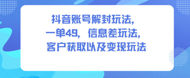 抖音账号解封玩法，一单49，信息差玩法，客户获取以及变现玩法-冷静项目网