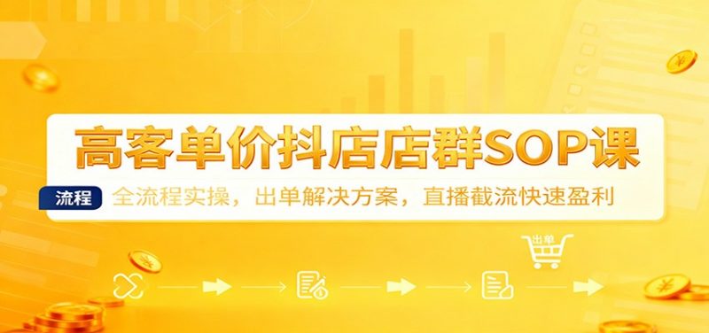 高客单价抖店店群SOP课：全流程实操，出单解决方案，直播截流快速盈利-冷静项目网