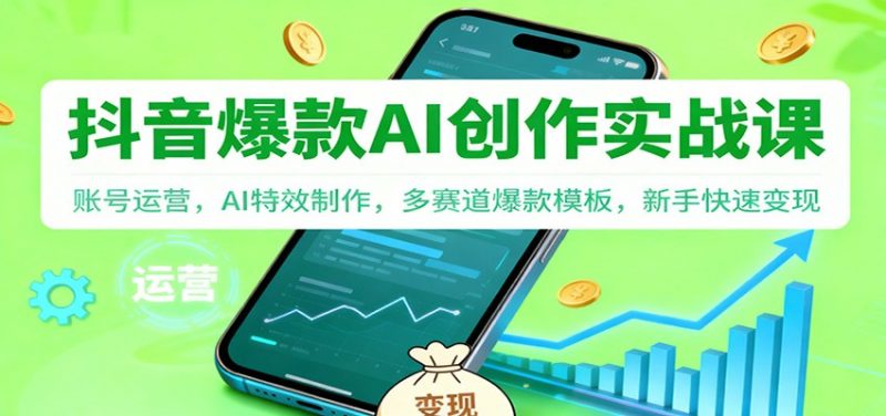 抖音AI爆款创作实战课:账号运营,AI特效制作,多赛道爆款模板,新手快速变现-冷静项目网