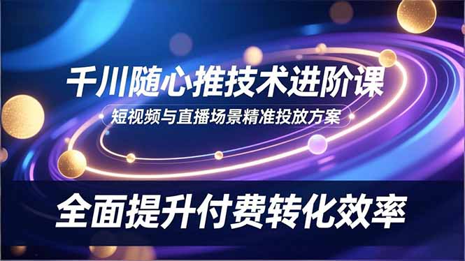 （16688期）千川随心推技术进阶课，短视频与直播场景精准投放方案，全面提升付费转化效率-冷静项目网