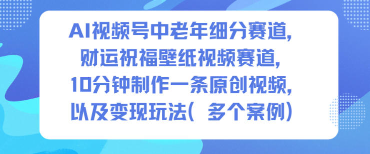 AI视频号中老年细分赛道，财运祝福壁纸视频赛道，10分钟制作一条原创视频，以及变现玩法-冷静项目网