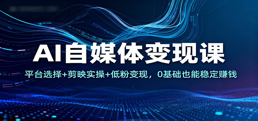 AI自媒体变现课:平台选择+剪映实操+低粉变现,0基础也能稳定赚钱-冷静项目网