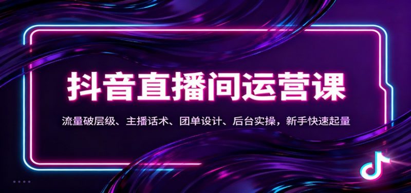 抖音同城直播间运营课：流量破层级、主播话术、团单设计、后台实操，新手快速起量-冷静项目网