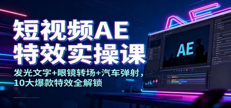 短视频AE特效实操课:发光文字+眼镜转场+汽车弹射,10大爆款特效全解锁-冷静项目网