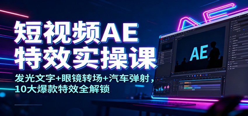 短视频AE特效实操课:发光文字+眼镜转场+汽车弹射,10大爆款特效全解锁-冷静项目网