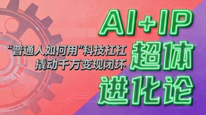 AI+IP超体进化论：普通人如何用“科技杠杆”撬动千万变现闭环？-冷静项目网