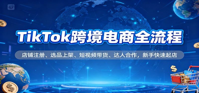 TikTok跨境电商全流程,店铺注册、选品上架、短视频带货、达人合作,新手快速起店-冷静项目网