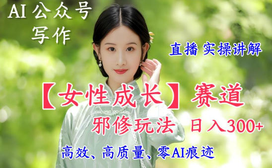 AI写作【女性成长】赛道内容邪修玩法，日入5张+，直播落地实操讲解-冷静项目网