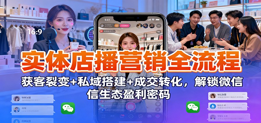 实体店播营销全流程:获客裂变+私域搭建+成交转化,解锁微信生态盈利密码-冷静项目网