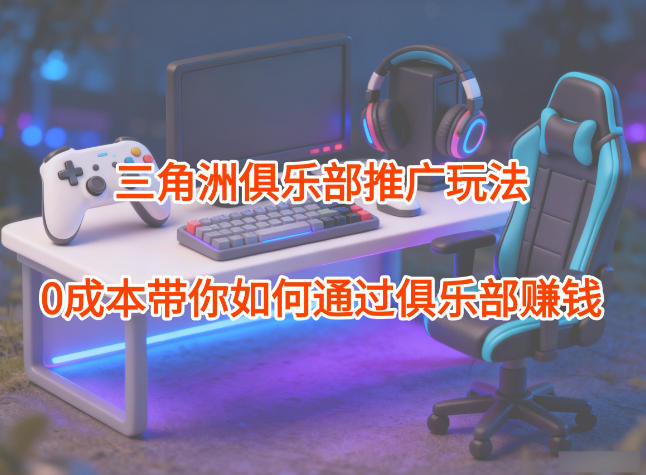 项目拆解：三角洲俱乐部推广玩法，0成本带你如何通过俱乐部賺钱-冷静项目网