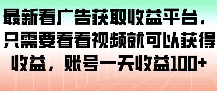 最新看广告获取收益平台，只需要看看视频就可以获得收益，账号一天收益100+-冷静项目网