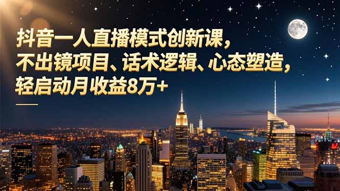 (16750期)抖音一人直播模式创新课,不出镜项目、话术逻辑、心态塑造,轻启动月收益8万+-冷静项目网