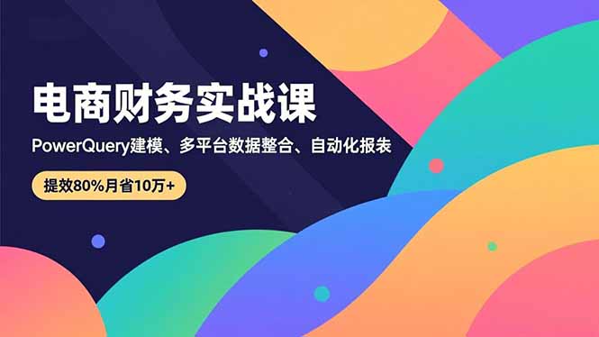 (16746期)电商财务实战课,Power Query建模、多平台数据整合、自动化报表,提效80%月省10万+-冷静项目网