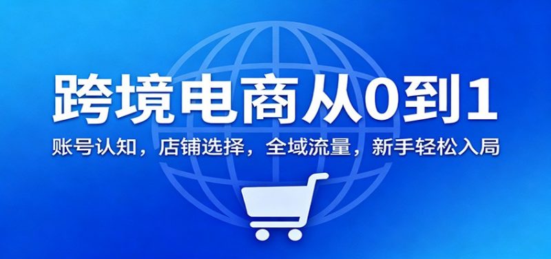 跨境电商从0到1:账号认知,店铺选择,全域流量,新手轻松入局-冷静项目网