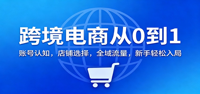 跨境电商从0到1：账号认知，店铺选择，全域流量，新手轻松入局-冷静项目网