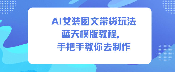 AI女装图文带货玩法蓝天模版教程，手把手教你去制作-冷静项目网