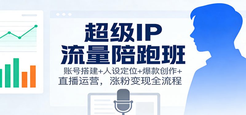 超级IP流量陪跑班:账号搭建+人设定位+爆款创作+直播运营,涨粉变现全流程-冷静项目网